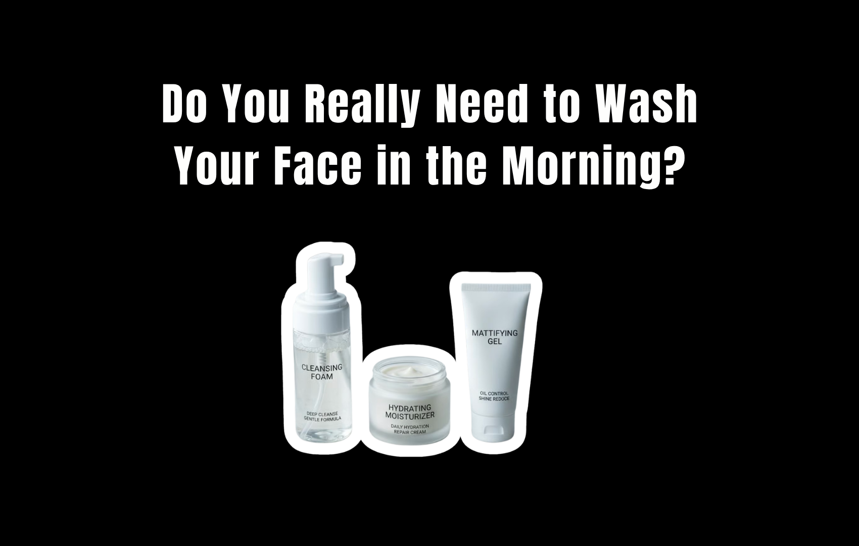 Do you really need to wash your face in the morning? A cleanser, moisturizer, and mattifying gel