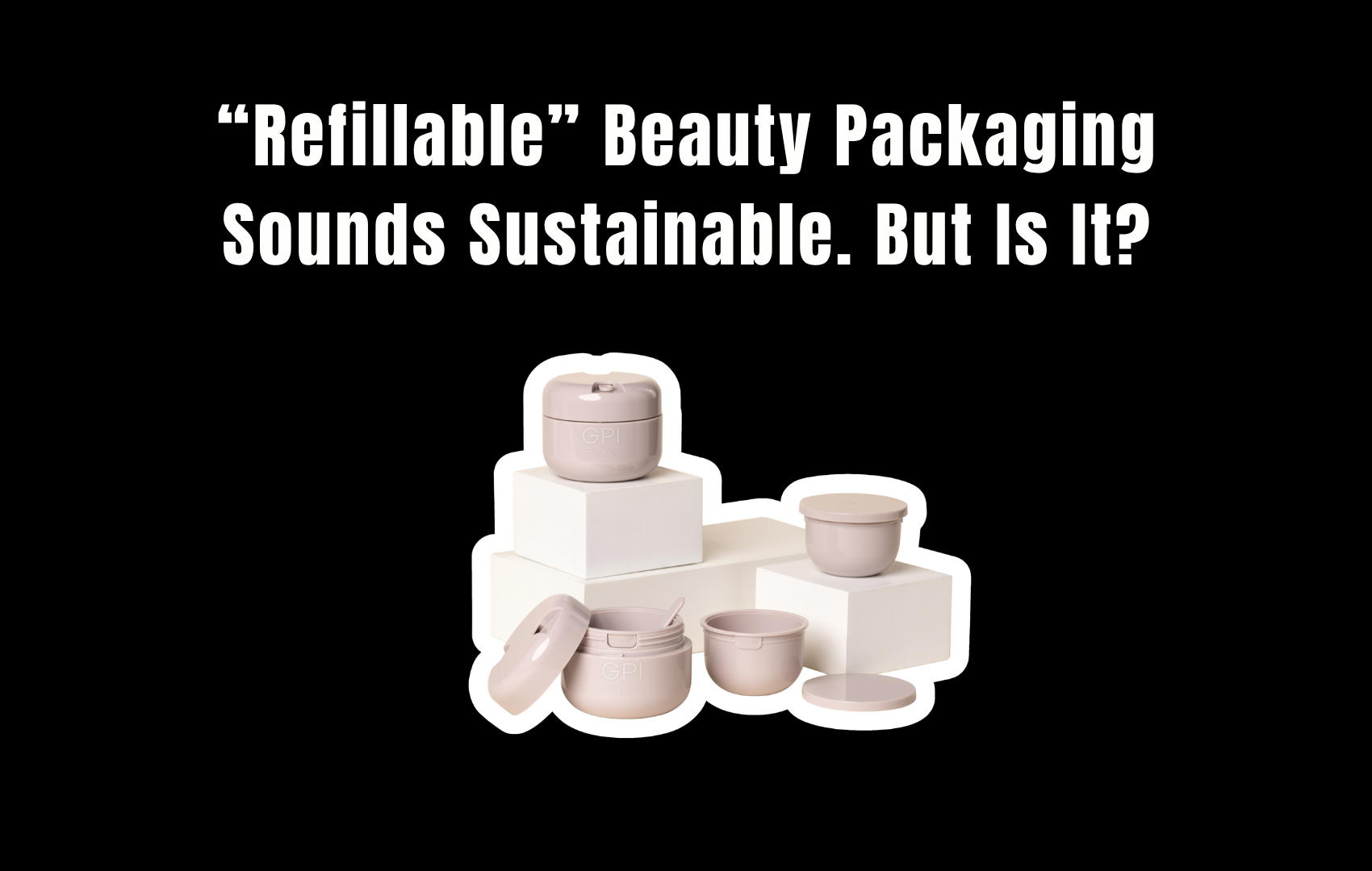 A set of cream-colored refillable cosmetic jars on white blocks beneath the words &ldquo;Refillable&rdquo; Beauty Packaging Sounds Sustainable. But Is It?